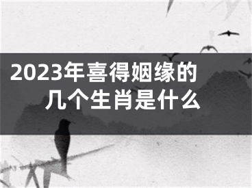 2023年喜得姻缘的几个生肖是什么