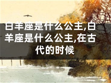 白羊座是什么公主,白羊座是什么公主,在古代的时候