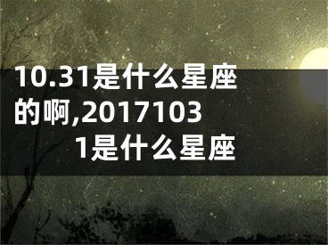10.31是什么星座的啊,20171031是什么星座