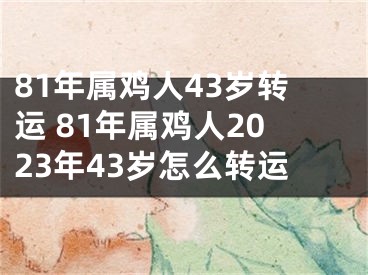 81年属鸡人43岁转运 81年属鸡人2023年43岁怎么转运