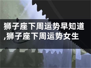 狮子座下周运势早知道,狮子座下周运势女生