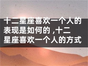 十二星座喜欢一个人的表现是如何的 ,十二星座喜欢一个人的方式