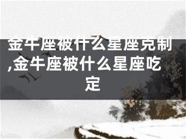 金牛座被什么星座克制,金牛座被什么星座吃定