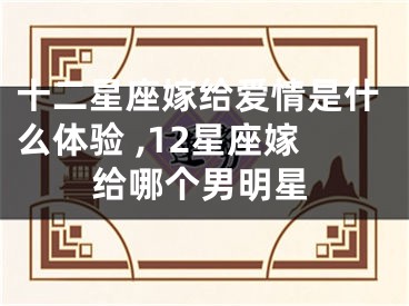十二星座嫁给爱情是什么体验 ,12星座嫁给哪个男明星