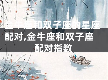 金牛座和双子座的星座配对,金牛座和双子座配对指数