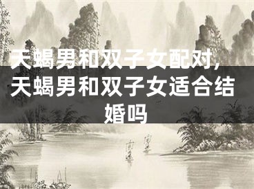 天蝎男和双子女配对,天蝎男和双子女适合结婚吗