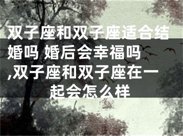 双子座和双子座适合结婚吗 婚后会幸福吗 ,双子座和双子座在一起会怎么样