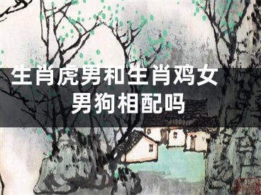 生肖虎男和生肖鸡女 男狗相配吗