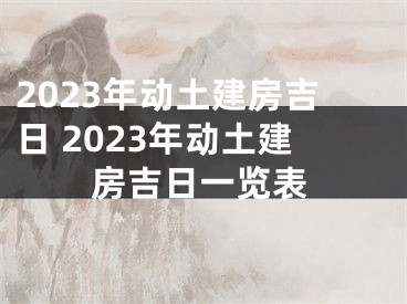 2023年动土建房吉日 2023年动土建房吉日一览表