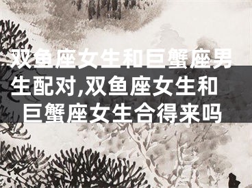 双鱼座女生和巨蟹座男生配对,双鱼座女生和巨蟹座女生合得来吗