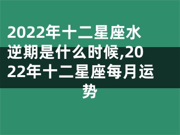2022年十二星座水逆期是什么时候,2022年十二星座每月运势