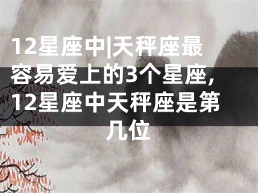 12星座中|天秤座最容易爱上的3个星座,12星座中天秤座是第几位