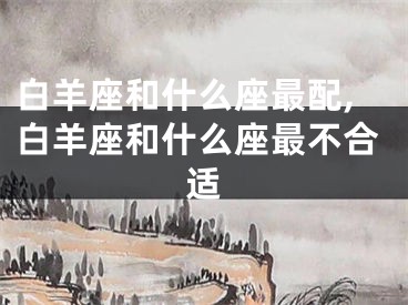 白羊座和什么座最配,白羊座和什么座最不合适