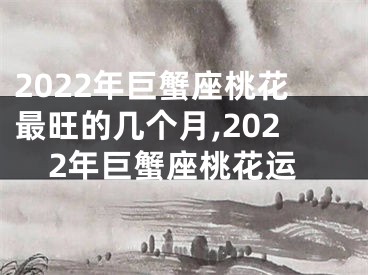 2022年巨蟹座桃花最旺的几个月,2022年巨蟹座桃花运