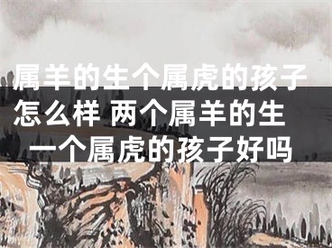 属羊的生个属虎的孩子怎么样 两个属羊的生一个属虎的孩子好吗