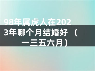 98年属虎人在2023年哪个月结婚好 （一三五六月）