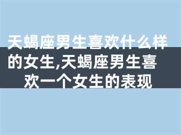 天蝎座男生喜欢什么样的女生,天蝎座男生喜欢一个女生的表现