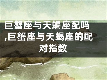 巨蟹座与天蝎座配吗 ,巨蟹座与天蝎座的配对指数