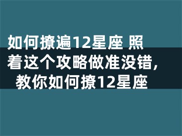 如何撩遍12星座 照着这个攻略做准没错,教你如何撩12星座