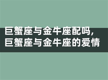 巨蟹座与金牛座配吗,巨蟹座与金牛座的爱情