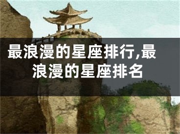 最浪漫的星座排行,最浪漫的星座排名