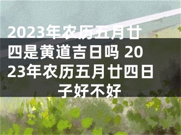 2023年农历五月廿四是黄道吉日吗 2023年农历五月廿四日子好不好