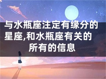 与水瓶座注定有缘分的星座,和水瓶座有关的所有的信息