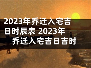 2023年乔迁入宅吉日时辰表 2023年乔迁入宅吉日吉时