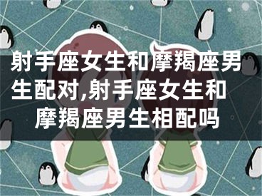 射手座女生和摩羯座男生配对,射手座女生和摩羯座男生相配吗