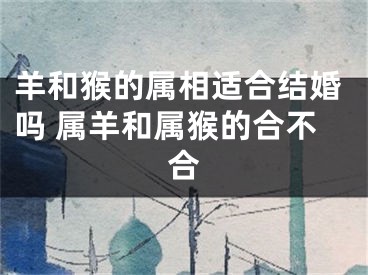 羊和猴的属相适合结婚吗 属羊和属猴的合不合