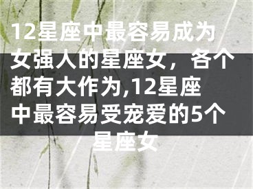 12星座中最容易成为女强人的星座女，各个都有大作为,12星座中最容易受宠爱的5个星座女
