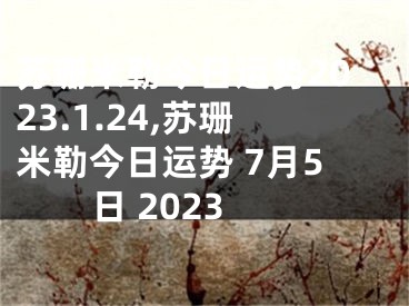 苏珊米勒今日运势2023.1.24,苏珊米勒今日运势 7月5日 2023