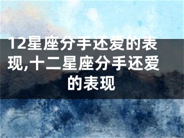 12星座分手还爱的表现,十二星座分手还爱的表现