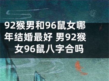 92猴男和96鼠女哪年结婚最好 男92猴女96鼠八字合吗