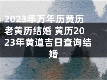 2023年万年历黄历老黄历结婚 黄历2023年黄道吉日查询结婚
