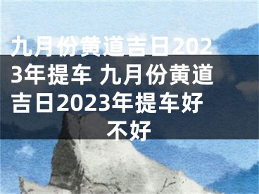 九月份黄道吉日2023年提车 九月份黄道吉日2023年提车好不好