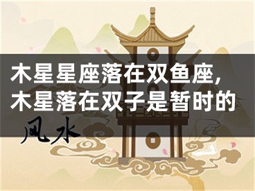 木星星座落在双鱼座,木星落在双子是暂时的