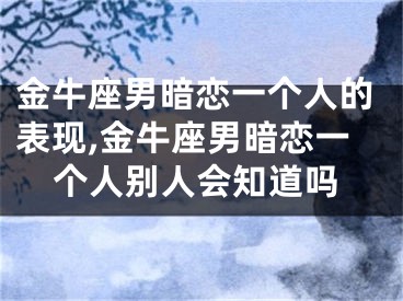 金牛座男暗恋一个人的表现,金牛座男暗恋一个人别人会知道吗