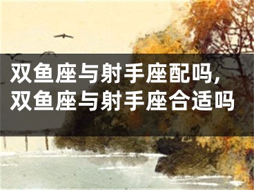 双鱼座与射手座配吗,双鱼座与射手座合适吗