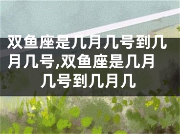双鱼座是几月几号到几月几号,双鱼座是几月几号到几月几