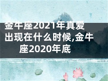 金牛座2021年真爱出现在什么时候,金牛座2020年底