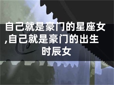 自己就是豪门的星座女,自己就是豪门的出生时辰女
