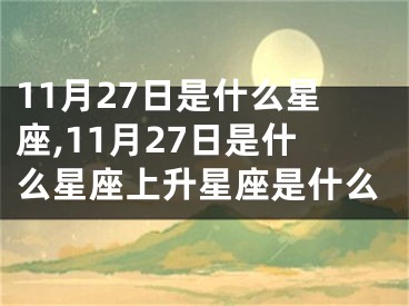 11月27日是什么星座,11月27日是什么星座上升星座是什么