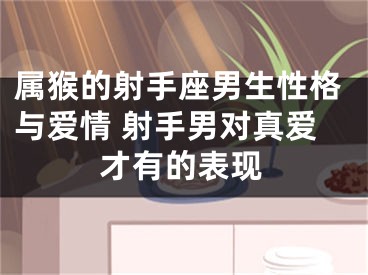 属猴的射手座男生性格与爱情 射手男对真爱才有的表现