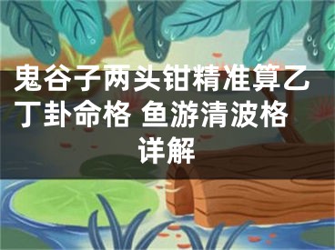 鬼谷子两头钳精准算乙丁卦命格 鱼游清波格详解