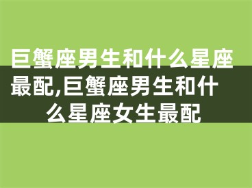 巨蟹座男生和什么星座最配,巨蟹座男生和什么星座女生最配