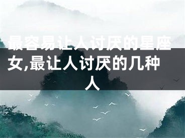 最容易让人讨厌的星座女,最让人讨厌的几种人
