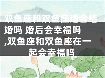 双鱼座和双鱼座适合结婚吗 婚后会幸福吗 ,双鱼座和双鱼座在一起会幸福吗