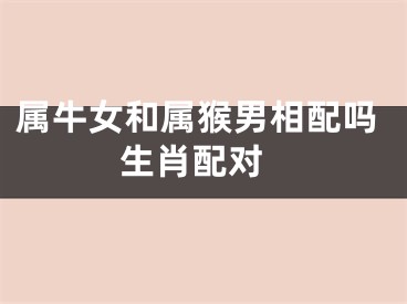 属牛女和属猴男相配吗 生肖配对
