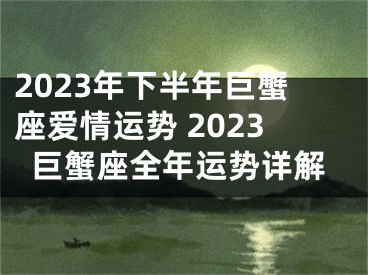 2023年下半年巨蟹座爱情运势 2023巨蟹座全年运势详解